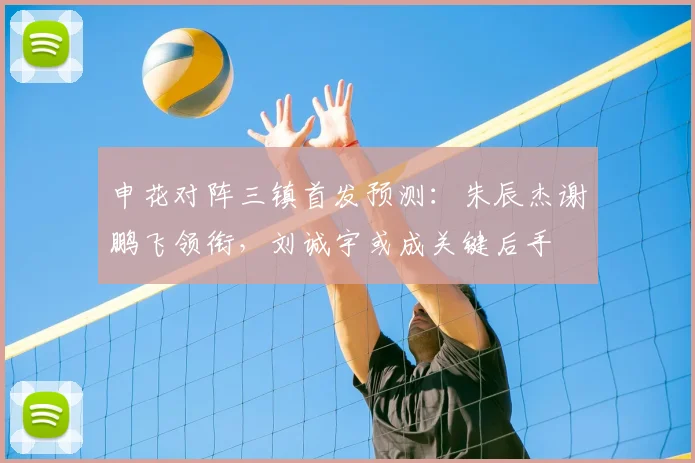 申花对阵三镇首发预测：朱辰杰谢鹏飞领衔，刘诚宇或成关键后手