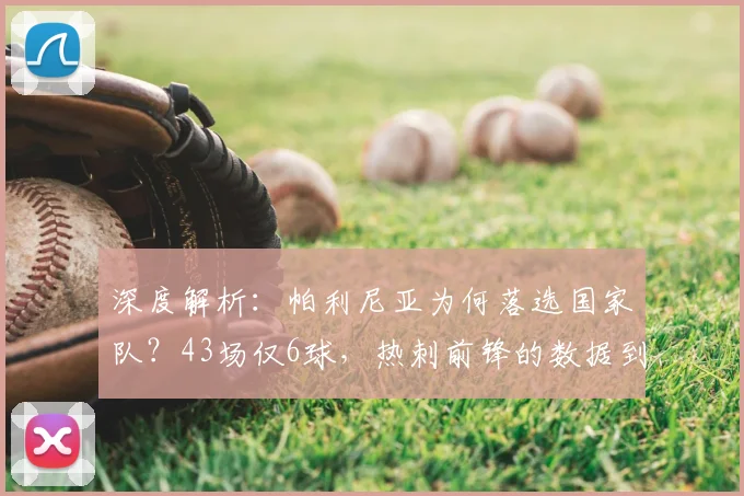 深度解析：帕利尼亚为何落选国家队？43场仅6球，热刺前锋的数据到底差在哪？