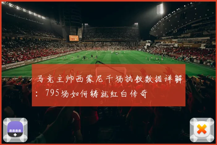 马竞主帅西蒙尼千场执教数据详解:795场如何铸就红白传奇