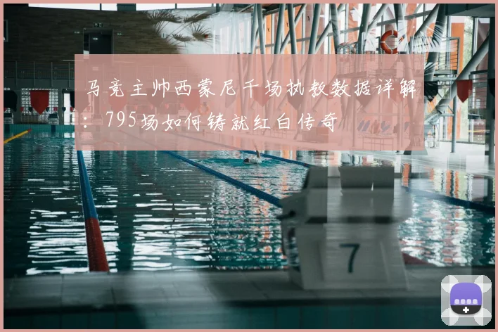 马竞主帅西蒙尼千场执教数据详解：795场如何铸就红白传奇
