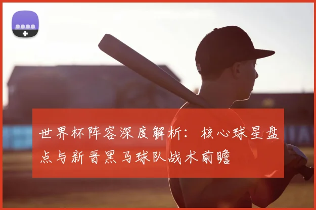 世界杯阵容深度解析：核心球星盘点与新晋黑马球队战术前瞻