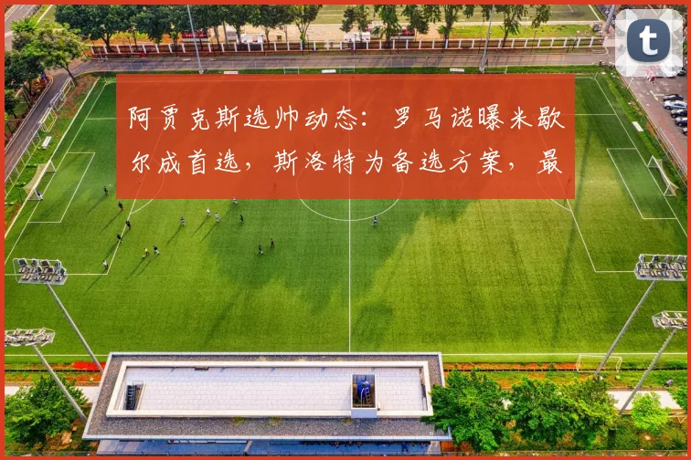 阿贾克斯选帅动态:罗马诺曝米歇尔成首选,斯洛特为备选方案,最新进展分析