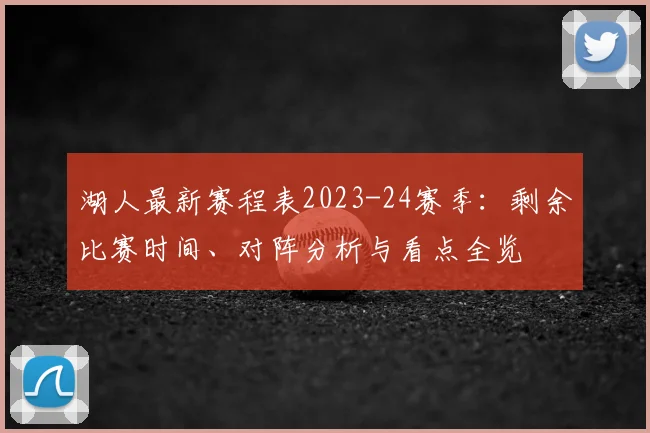 湖人最新赛程表2023-24赛季：剩余比赛时间、对阵分析与看点全览