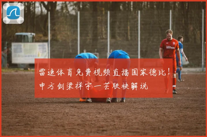 雷速体育免费视频直播国家德比！申方剑梁祥宇一芸联袂解说